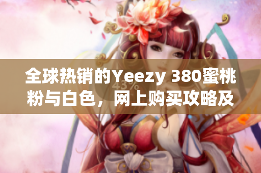 全球熱銷的Yeezy 380蜜桃粉與白色，網(wǎng)上購買攻略及相關(guān)軟件推薦