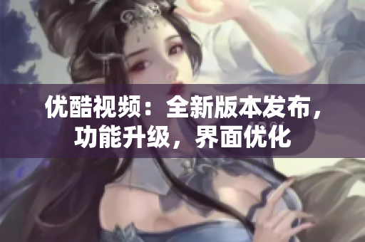 優(yōu)酷視頻：全新版本發(fā)布，功能升級，界面優(yōu)化