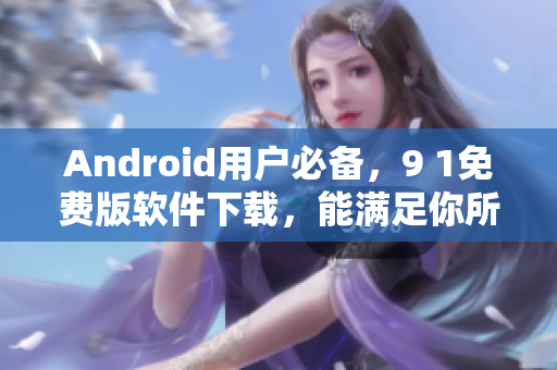Android用戶必備，9 1免費(fèi)版軟件下載，能滿足你所有需求！