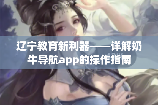 遼寧教育新利器——詳解奶牛導(dǎo)航app的操作指南