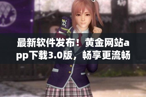 最新軟件發(fā)布！黃金網(wǎng)站app下載3.0版，暢享更流暢的使用體驗！