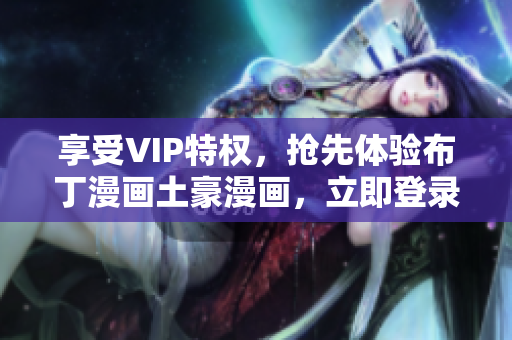 享受VIP特權(quán)，搶先體驗(yàn)布丁漫畫土豪漫畫，立即登錄！