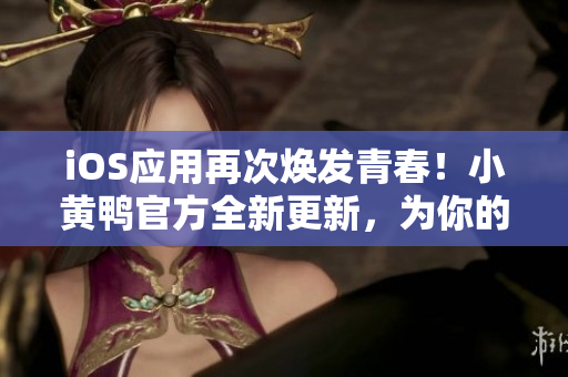 iOS應(yīng)用再次煥發(fā)青春！小黃鴨官方全新更新，為你的網(wǎng)絡(luò)世界帶來更多創(chuàng)新