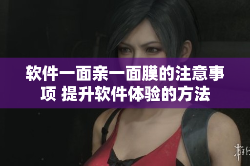 軟件一面親一面膜的注意事項 提升軟件體驗的方法