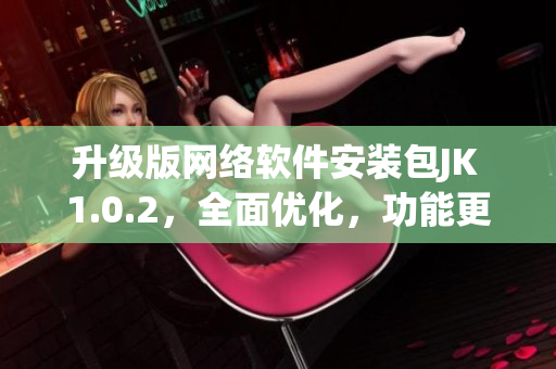 升級(jí)版網(wǎng)絡(luò)軟件安裝包JK 1.0.2，全面優(yōu)化，功能更強(qiáng)大