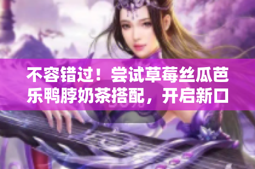 不容錯(cuò)過！嘗試草莓絲瓜芭樂鴨脖奶茶搭配，開啟新口味體驗(yàn)！