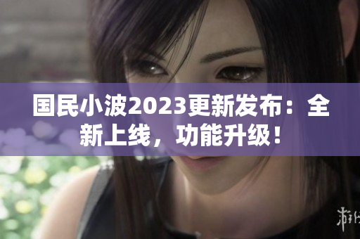 國民小波2023更新發(fā)布：全新上線，功能升級！