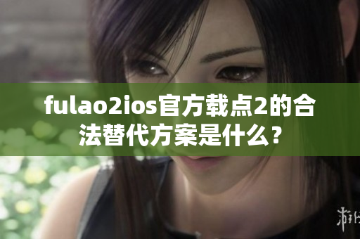 fulao2ios官方載點(diǎn)2的合法替代方案是什么？