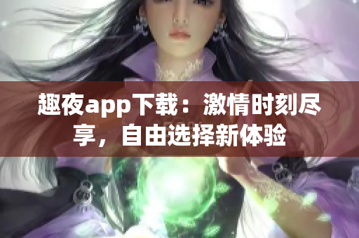 趣夜app下載：激情時刻盡享，自由選擇新體驗