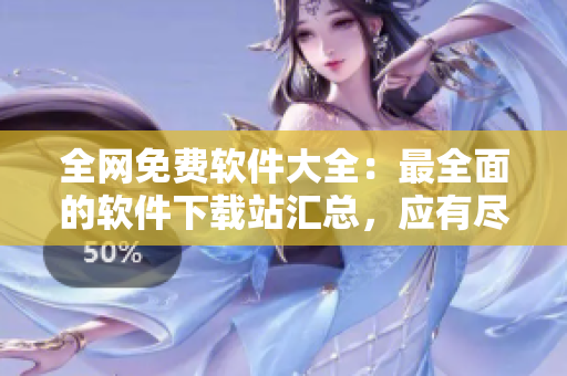 全網(wǎng)免費軟件大全：最全面的軟件下載站匯總，應(yīng)有盡有！