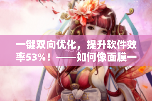 一鍵雙向優(yōu)化，提升軟件效率53%！——如何像面膜一樣讓軟件快速呼吸