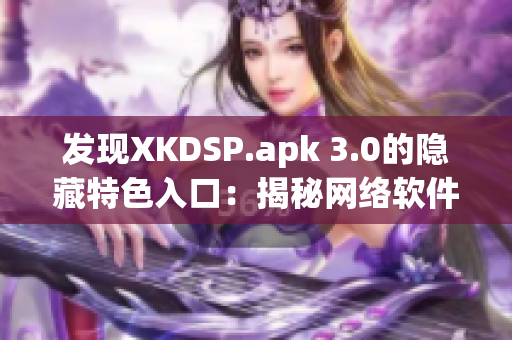 發(fā)現(xiàn)XKDSP.apk 3.0的隱藏特色入口：揭秘網(wǎng)絡(luò)軟件的黑科技！
