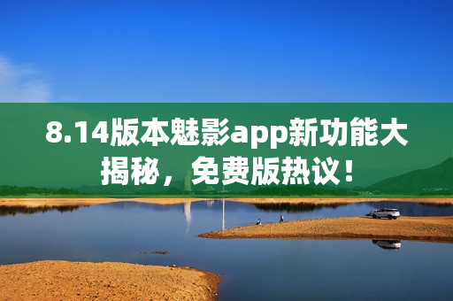 8.14版本魅影app新功能大揭秘，免費版熱議！