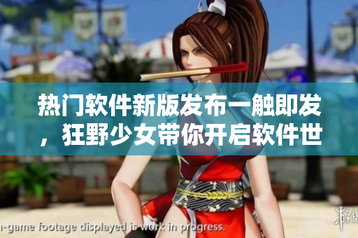 熱門軟件新版發(fā)布一觸即發(fā)，狂野少女帶你開(kāi)啟軟件世界漫游