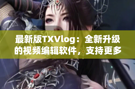 最新版TXVlog：全新升級的視頻編輯軟件，支持更多格式和特效