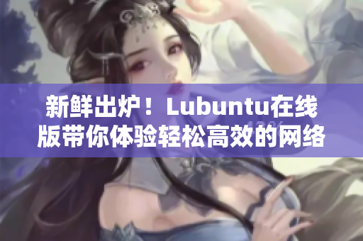 新鮮出爐！Lubuntu在線版帶你體驗(yàn)輕松高效的網(wǎng)絡(luò)軟件操作