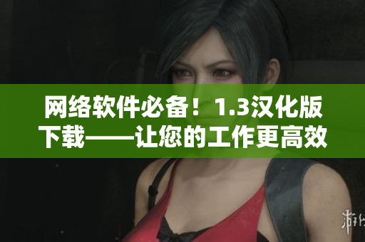 網(wǎng)絡(luò)軟件必備！1.3漢化版下載——讓您的工作更高效