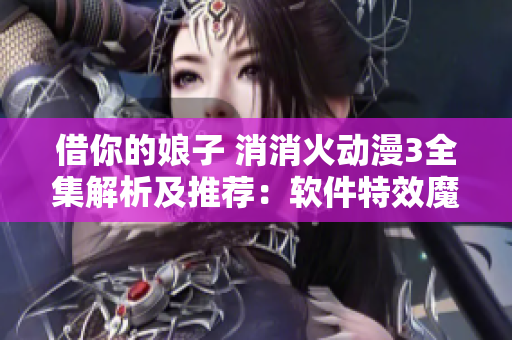 借你的娘子 消消火動(dòng)漫3全集解析及推薦：軟件特效魔法 如何應(yīng)用？