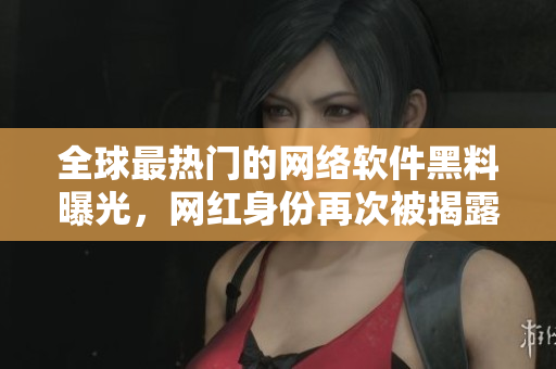 全球最熱門的網(wǎng)絡軟件黑料曝光，網(wǎng)紅身份再次被揭露