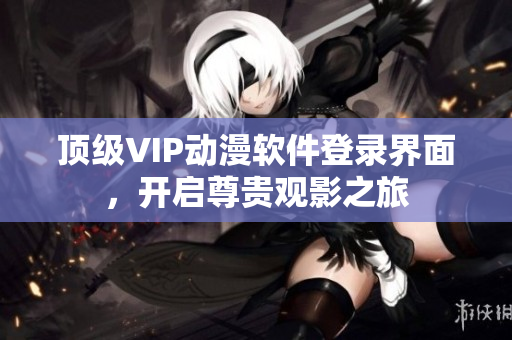頂級(jí)VIP動(dòng)漫軟件登錄界面，開啟尊貴觀影之旅