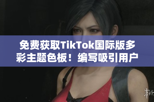 免費獲取TikTok國際版多彩主題色板！編寫吸引用戶的自定義網(wǎng)絡(luò)軟件！