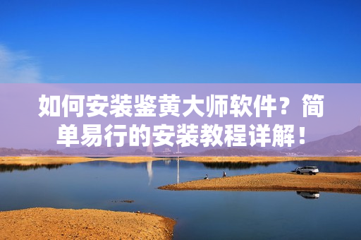 如何安裝鑒黃大師軟件？簡(jiǎn)單易行的安裝教程詳解！