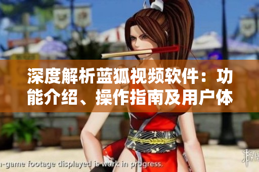 深度解析藍(lán)狐視頻軟件：功能介紹、操作指南及用戶體驗(yàn)分享