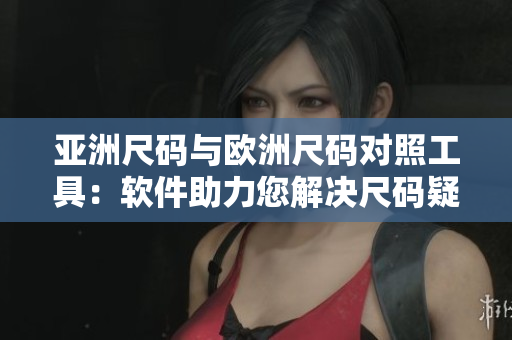 亞洲尺碼與歐洲尺碼對照工具：軟件助力您解決尺碼疑惑