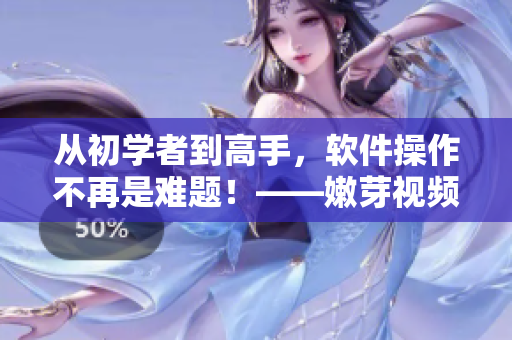 從初學(xué)者到高手，軟件操作不再是難題！——嫩芽視頻教程詳解