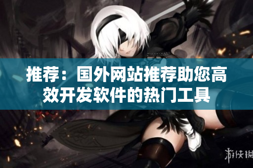 推薦：國(guó)外網(wǎng)站推薦助您高效開(kāi)發(fā)軟件的熱門(mén)工具