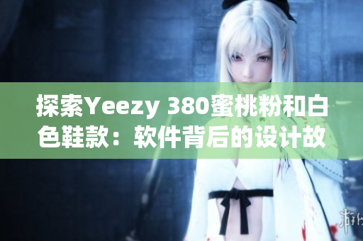 探索Yeezy 380蜜桃粉和白色鞋款：軟件背后的設(shè)計(jì)故事和生產(chǎn)工藝