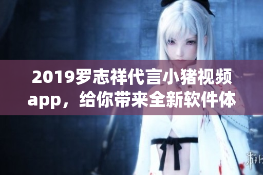 2019羅志祥代言小豬視頻app，給你帶來全新軟件體驗(yàn)