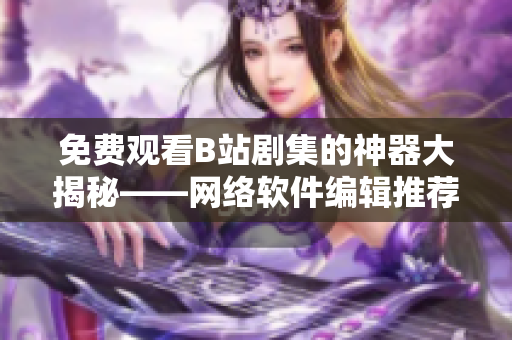 免費觀看B站劇集的神器大揭秘——網(wǎng)絡軟件編輯推薦最新軟件