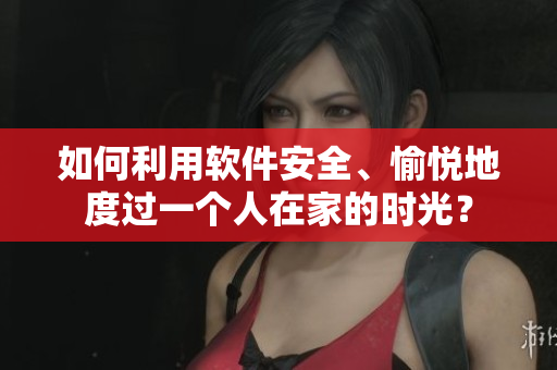 如何利用軟件安全、愉悅地度過一個(gè)人在家的時(shí)光？