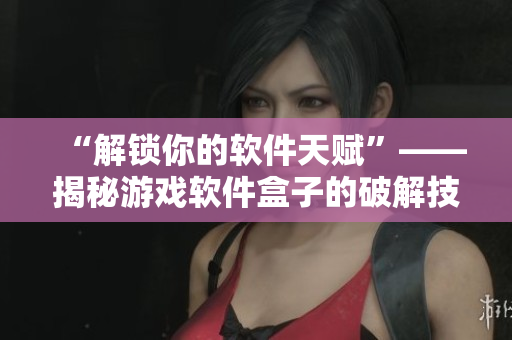 “解鎖你的軟件天賦”——揭秘游戲軟件盒子的破解技巧