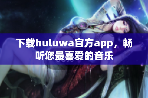 下載huluwa官方app，暢聽您最喜愛的音樂
