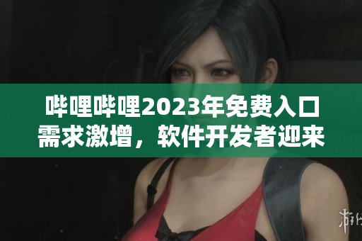 嗶哩嗶哩2023年免費入口需求激增，軟件開發(fā)者迎來新挑戰(zhàn)