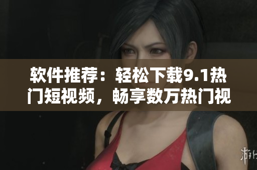 軟件推薦：輕松下載9.1熱門短視頻，暢享數(shù)萬熱門視頻資源！