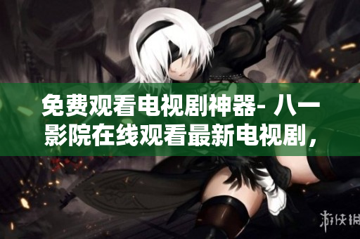 免費(fèi)觀看電視劇神器- 八一影院在線觀看最新電視劇，盡在其中