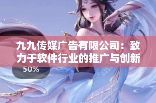 九九傳媒廣告有限公司：致力于軟件行業(yè)的推廣與創(chuàng)新