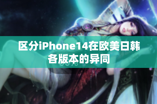 區(qū)分iPhone14在歐美日韓各版本的異同