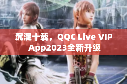 沉淀十載，QQC Live VIP App2023全新升級