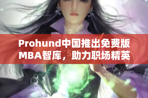 Prohund中國(guó)推出免費(fèi)版MBA智庫，助力職場(chǎng)精英提升商業(yè)智慧