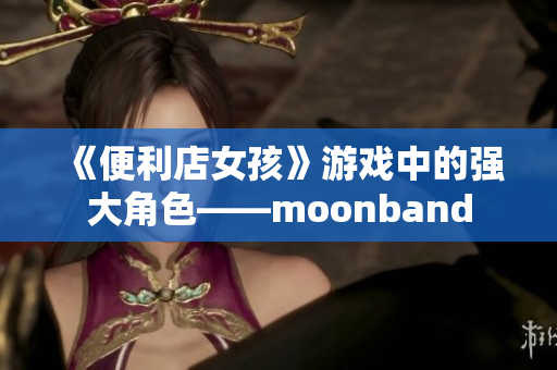 《便利店女孩》游戲中的強(qiáng)大角色——moonband