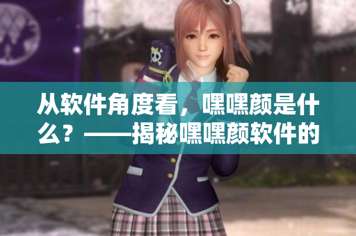 從軟件角度看，嘿嘿顏是什么？——揭秘嘿嘿顏軟件的工作原理