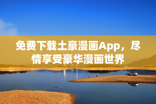 免費下載土豪漫畫App，盡情享受豪華漫畫世界