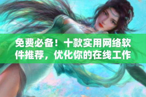 免費(fèi)必備！十款實(shí)用網(wǎng)絡(luò)軟件推薦，優(yōu)化你的在線工作體驗(yàn)