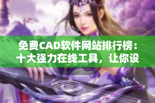 免費CAD軟件網(wǎng)站排行榜：十大強力在線工具，讓你設(shè)計更得心應(yīng)手