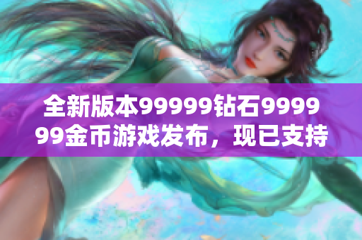 全新版本99999鉆石999999金幣游戲發(fā)布，現(xiàn)已支持多平臺(tái)運(yùn)行