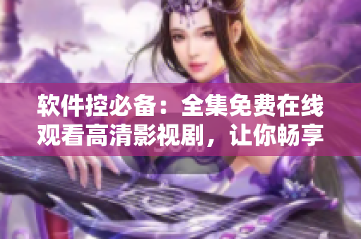 軟件控必備：全集免費在線觀看高清影視劇，讓你暢享無限視聽！
